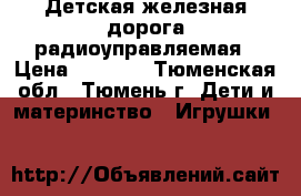 Детская железная дорога радиоуправляемая › Цена ­ 7 500 - Тюменская обл., Тюмень г. Дети и материнство » Игрушки   